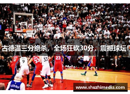 古德温三分绝杀，全场狂砍30分，震撼球坛！