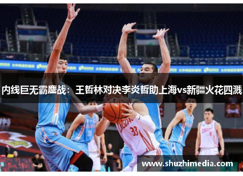 内线巨无霸鏖战：王哲林对决李炎哲助上海vs新疆火花四溅