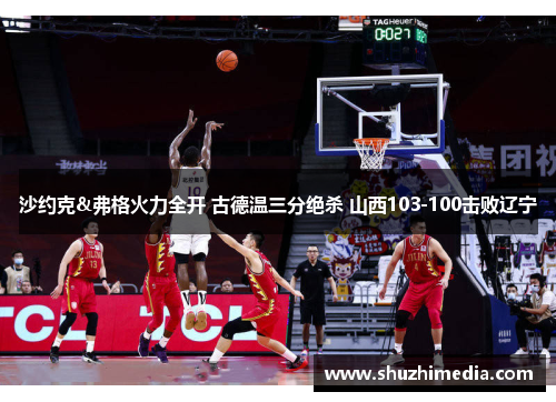 沙约克&弗格火力全开 古德温三分绝杀 山西103-100击败辽宁